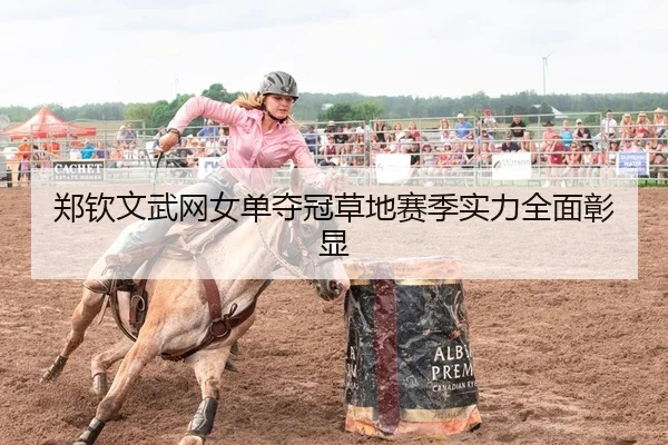 郑钦文武网女单夺冠草地赛季实力全面彰显
